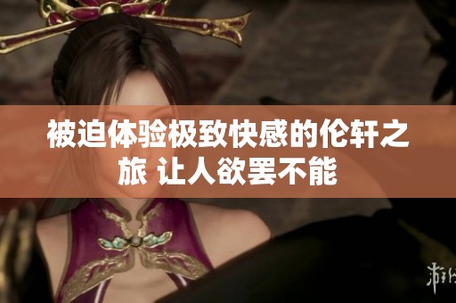 被迫体验极致快感的伦轩之旅 让人欲罢不能