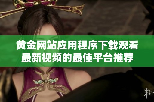 黄金网站应用程序下载观看最新视频的最佳平台推荐