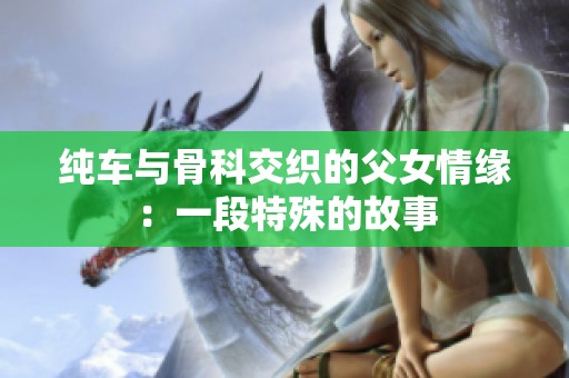 纯车与骨科交织的父女情缘：一段特殊的故事