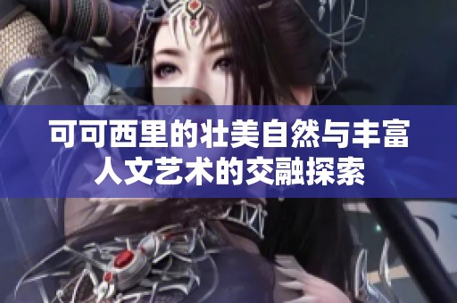 可可西里的壮美自然与丰富人文艺术的交融探索