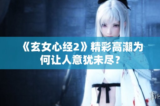 《玄女心经2》精彩高潮为何让人意犹未尽？
