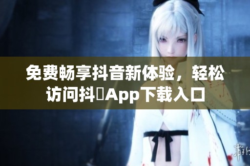 免费畅享抖音新体验，轻松访问抖抈App下载入口