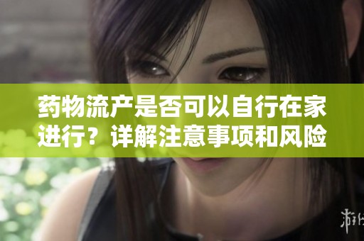 药物流产是否可以自行在家进行？详解注意事项和风险