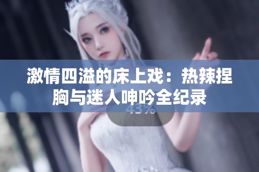 激情四溢的床上戏：热辣捏胸与迷人呻吟全纪录