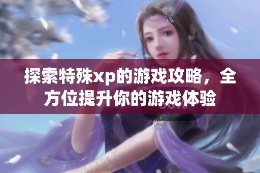 探索特殊xp的游戏攻略，全方位提升你的游戏体验