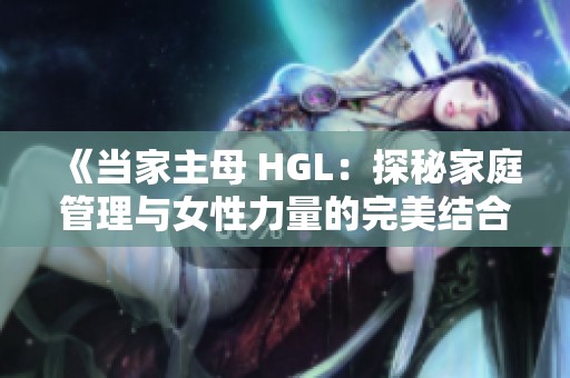 《当家主母 HGL：探秘家庭管理与女性力量的完美结合》