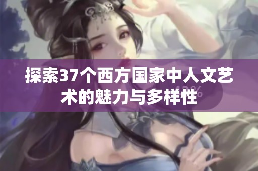 探索37个西方国家中人文艺术的魅力与多样性