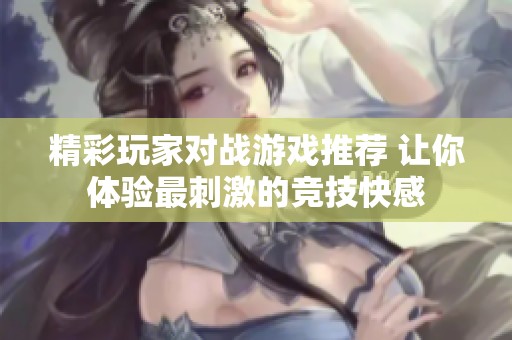 精彩玩家对战游戏推荐 让你体验最刺激的竞技快感