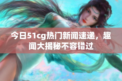 今日51cg热门新闻速递，趣闻大揭秘不容错过