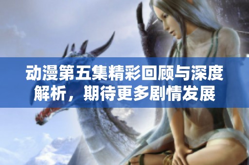 动漫第五集精彩回顾与深度解析，期待更多剧情发展