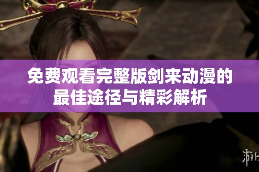免费观看完整版剑来动漫的最佳途径与精彩解析