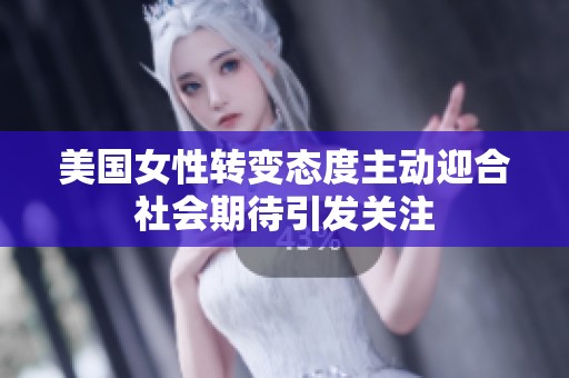 美国女性转变态度主动迎合社会期待引发关注