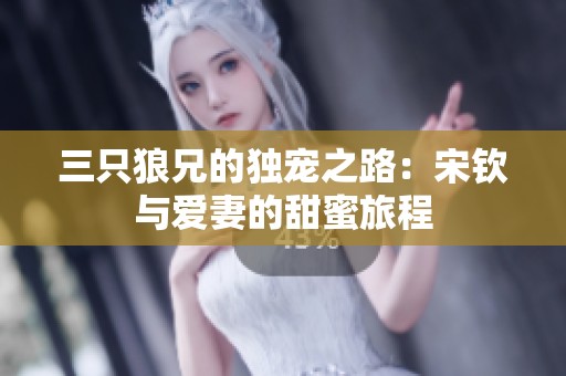 三只狼兄的独宠之路：宋钦与爱妻的甜蜜旅程