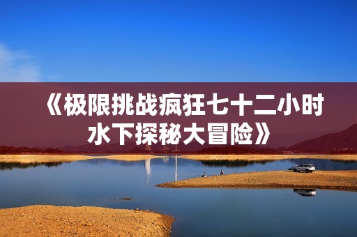 《极限挑战疯狂七十二小时水下探秘大冒险》