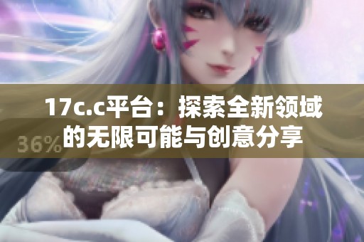 17c.c平台：探索全新领域的无限可能与创意分享
