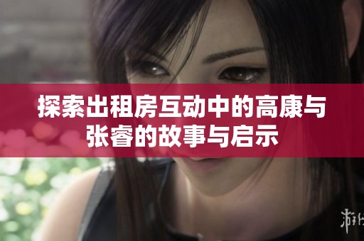 探索出租房互动中的高康与张睿的故事与启示