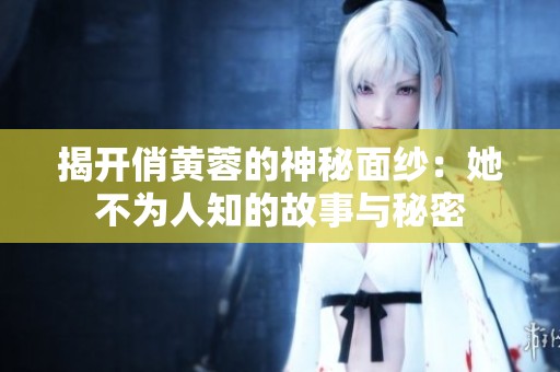 揭开俏黄蓉的神秘面纱：她不为人知的故事与秘密