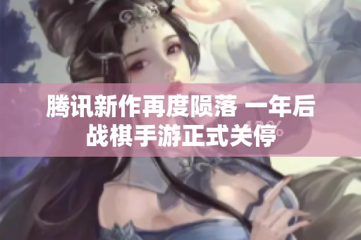 腾讯新作再度陨落 一年后战棋手游正式关停
