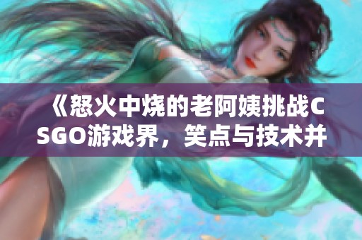 《怒火中烧的老阿姨挑战CSGO游戏界，笑点与技术并存》