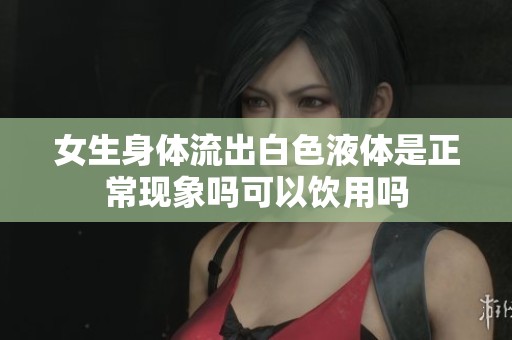 女生身体流出白色液体是正常现象吗可以饮用吗