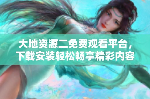 大地资源二免费观看平台，下载安装轻松畅享精彩内容
