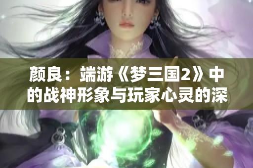 颜良：端游《梦三国2》中的战神形象与玩家心灵的深刻共鸣