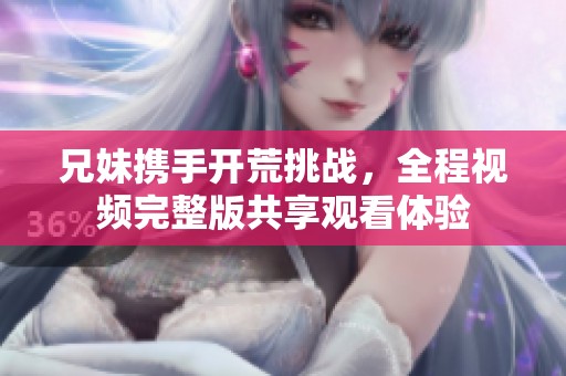 兄妹携手开荒挑战，全程视频完整版共享观看体验