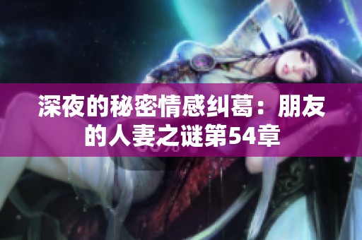 深夜的秘密情感纠葛：朋友的人妻之谜第54章