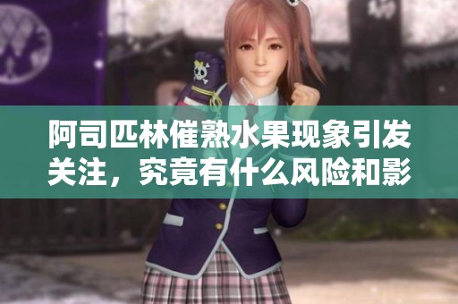 阿司匹林催熟水果现象引发关注，究竟有什么风险和影响