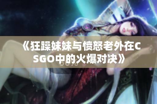 《狂躁妹妹与愤怒老外在CSGO中的火爆对决》