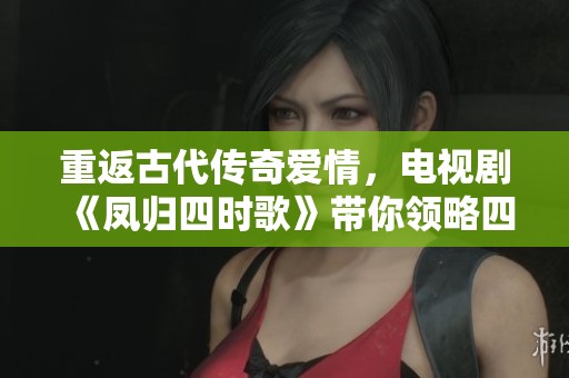 重返古代传奇爱情，电视剧《凤归四时歌》带你领略四季风华