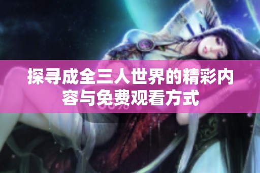 探寻成全三人世界的精彩内容与免费观看方式
