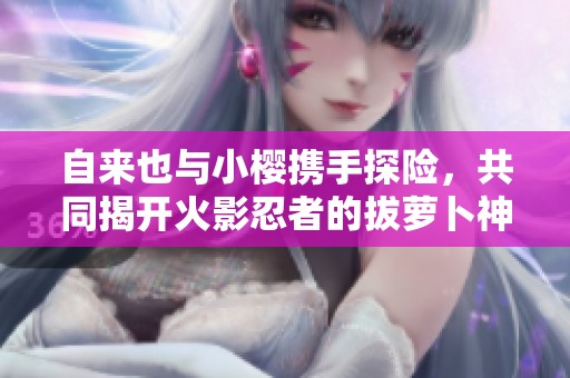 自来也与小樱携手探险，共同揭开火影忍者的拔萝卜神奇旅程
