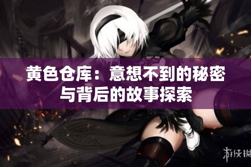 黄色仓库：意想不到的秘密与背后的故事探索
