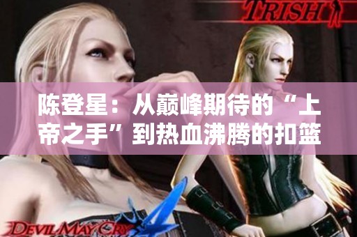 陈登星：从巅峰期待的“上帝之手”到热血沸腾的扣篮传奇