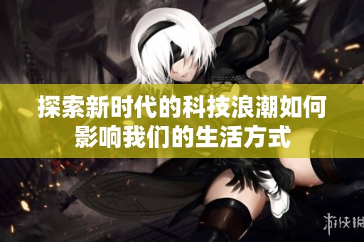 探索新时代的科技浪潮如何影响我们的生活方式
