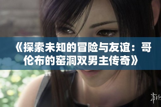 《探索未知的冒险与友谊：哥伦布的窑洞双男主传奇》