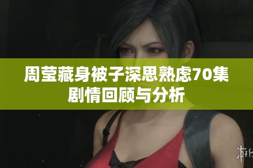 周莹藏身被子深思熟虑70集剧情回顾与分析
