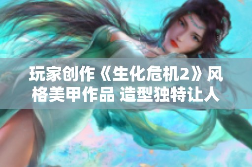 玩家创作《生化危机2》风格美甲作品 造型独特让人又爱又恨