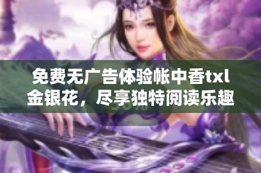 免费无广告体验帐中香txl金银花，尽享独特阅读乐趣