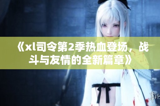 《xl司令第2季热血登场，战斗与友情的全新篇章》