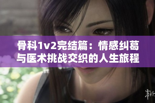 骨科1v2完结篇：情感纠葛与医术挑战交织的人生旅程