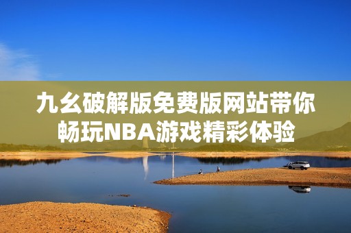九幺破解版免费版网站带你畅玩NBA游戏精彩体验