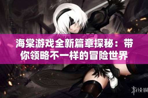 海棠游戏全新篇章探秘：带你领略不一样的冒险世界