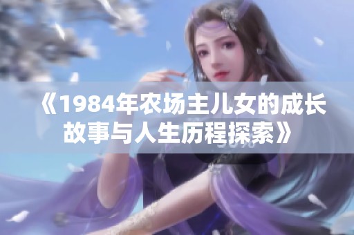 《1984年农场主儿女的成长故事与人生历程探索》