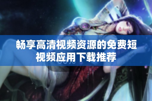 畅享高清视频资源的免费短视频应用下载推荐