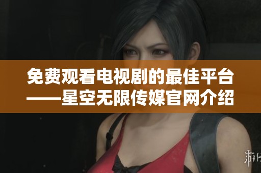 免费观看电视剧的最佳平台——星空无限传媒官网介绍