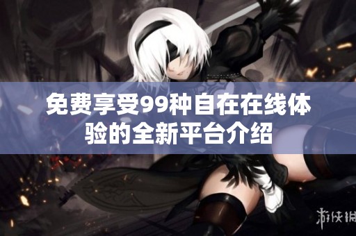免费享受99种自在在线体验的全新平台介绍