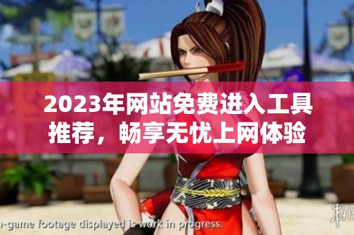 2023年网站免费进入工具推荐，畅享无忧上网体验