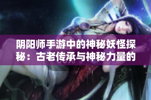 阴阳师手游中的神秘妖怪探秘：古老传承与神秘力量的融合